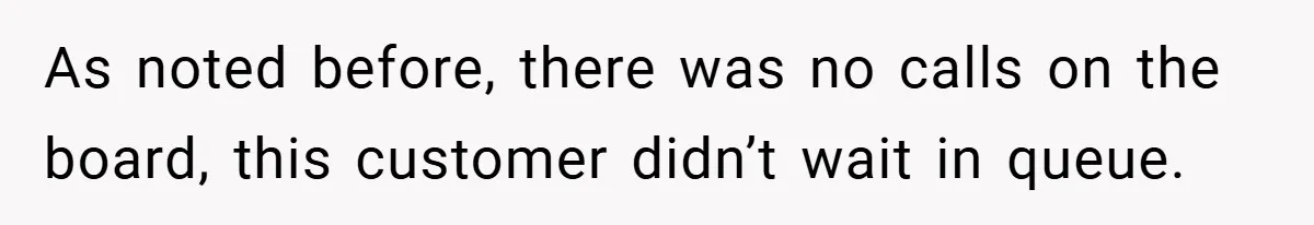 As noted before, there was no calls on the board, this customer didn’t wait in queue.
