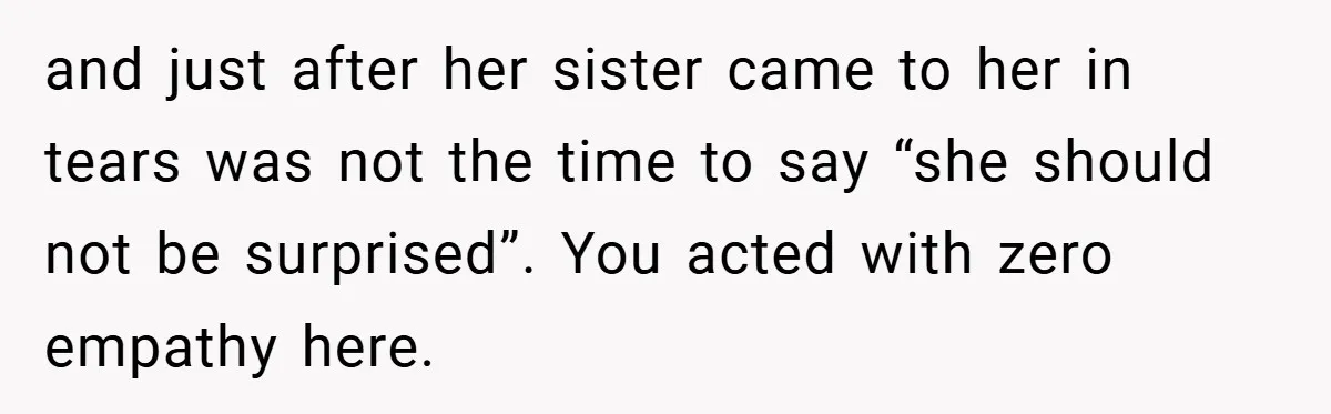 and just after her sister came to her in tears was not the time to say “she should not be surprised”. You acted with zero empathy here.