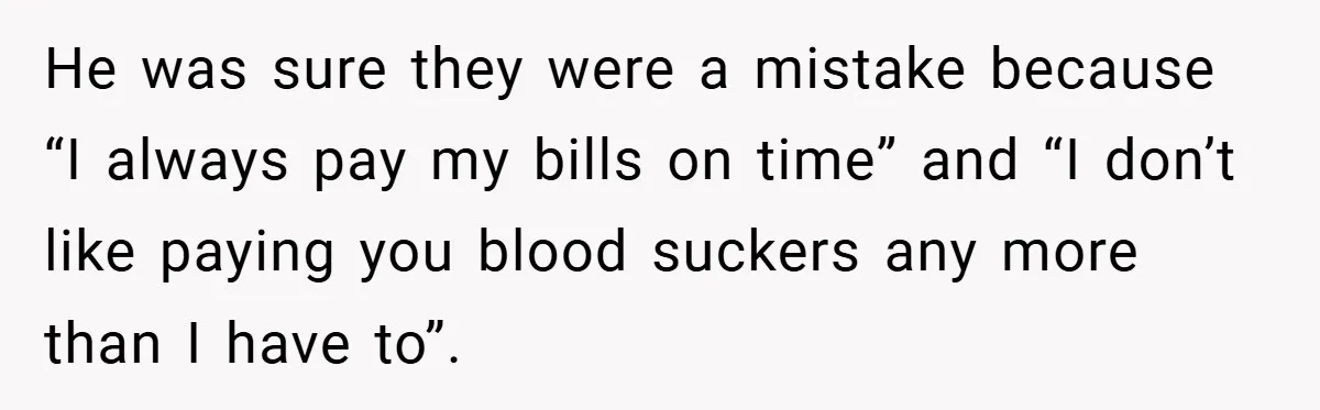 He was sure they were a mistake because “I always pay my bills on time” and “I don’t like paying you blood suckers any more than I have to”.