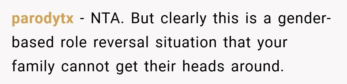 parodytx − NTA. But clearly this is a gender-based role reversal situation that your family cannot get their heads around.