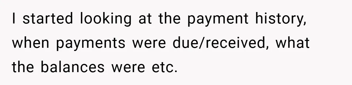 I started looking at the payment history, when payments were due/received, what the balances were etc.