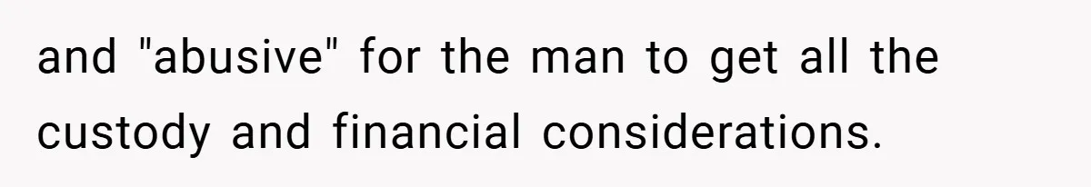 and "abusive" for the man to get all the custody and financial considerations.