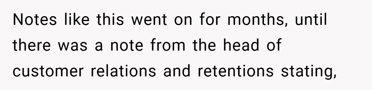 Notes like this went on for months, until there was a note from the head of customer relations and retentions stating,