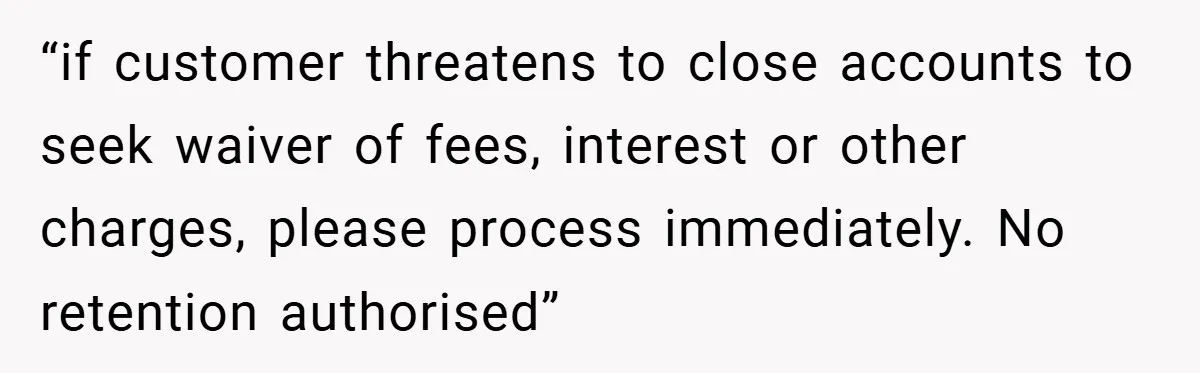 “if customer threatens to close accounts to seek waiver of fees, interest or other charges, please process immediately. No retention authorised”