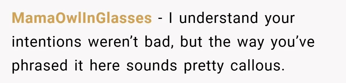 MamaOwlInGlasses − I understand your intentions weren’t bad, but the way you’ve phrased it here sounds pretty callous.