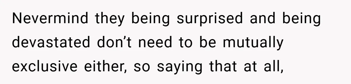 Nevermind they being surprised and being devastated don’t need to be mutually exclusive either, so saying that at all,