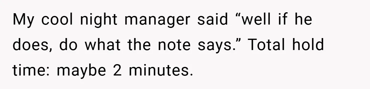 My cool night manager said “well if he does, do what the note says.” Total hold time: maybe 2 minutes.