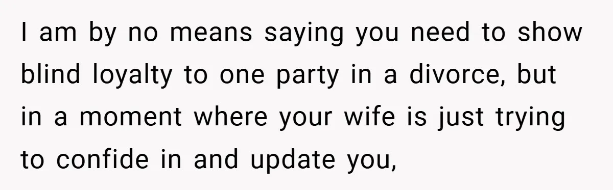 I am by no means saying you need to show blind loyalty to one party in a divorce, but in a moment where your wife is just trying to confide...