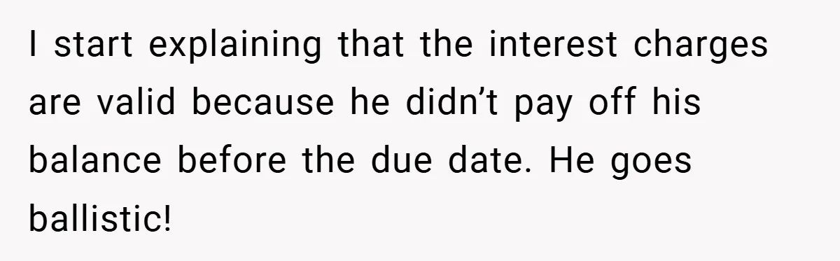 I start explaining that the interest charges are valid because he didn’t pay off his balance before the due date. He goes ballistic!