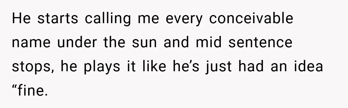 He starts calling me every conceivable name under the sun and mid sentence stops, he plays it like he’s just had an idea “fine.