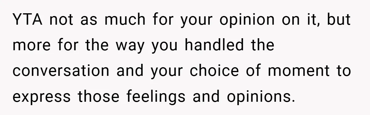 YTA not as much for your opinion on it, but more for the way you handled the conversation and your choice of moment to express those feelings and opinions.