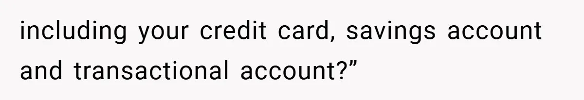including your credit card, savings account and transactional account?”