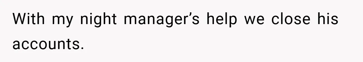 With my night manager’s help we close his accounts.