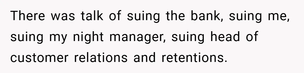 There was talk of suing the bank, suing me, suing my night manager, suing head of customer relations and retentions.