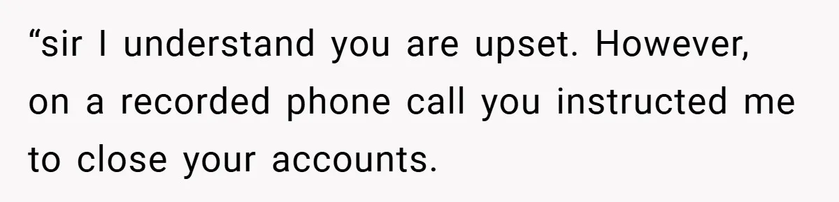 “sir I understand you are upset. However, on a recorded phone call you instructed me to close your accounts.