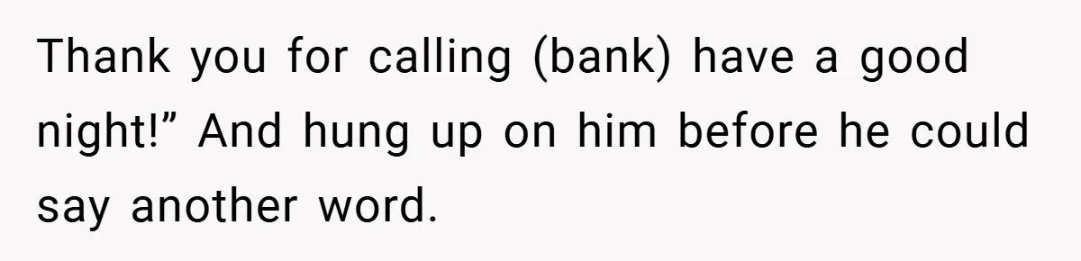 Thank you for calling (bank) have a good night!” And hung up on him before he could say another word.