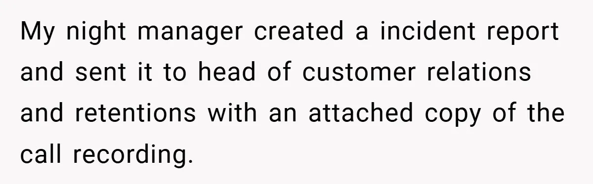 My night manager created a incident report and sent it to head of customer relations and retentions with an attached copy of the call recording.