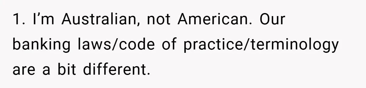 1. I’m Australian, not American. Our banking laws/code of practice/terminology are a bit different.