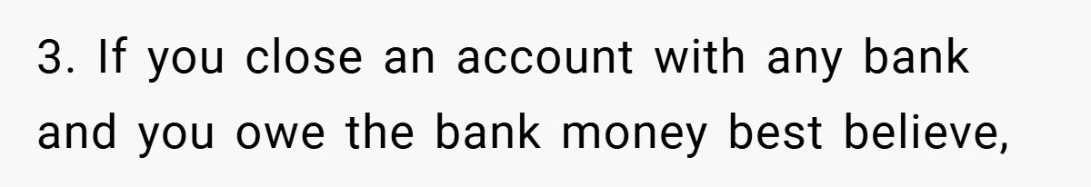 3. If you close an account with any bank and you owe the bank money best believe,
