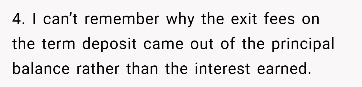 4. I can’t remember why the exit fees on the term deposit came out of the principal balance rather than the interest earned.