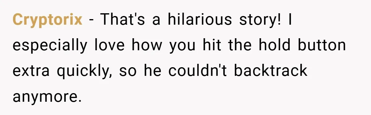 Cryptorix − That's a hilarious story! I especially love how you hit the hold button extra quickly, so he couldn't backtrack anymore.