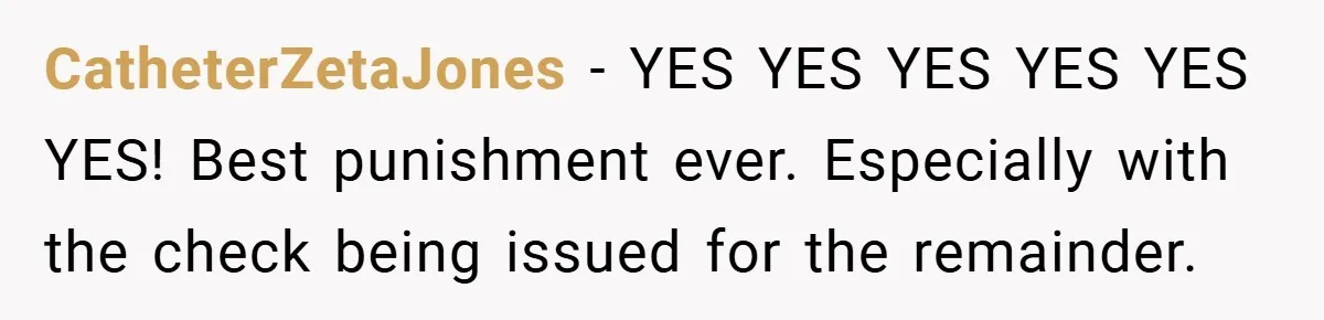 CatheterZetaJones − YES YES YES YES YES YES! Best punishment ever. Especially with the check being issued for the remainder.