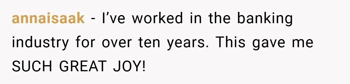 annaisaak − I’ve worked in the banking industry for over ten years. This gave me SUCH GREAT JOY!