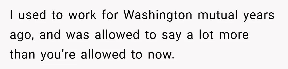 I used to work for Washington mutual years ago, and was allowed to say a lot more than you’re allowed to now.