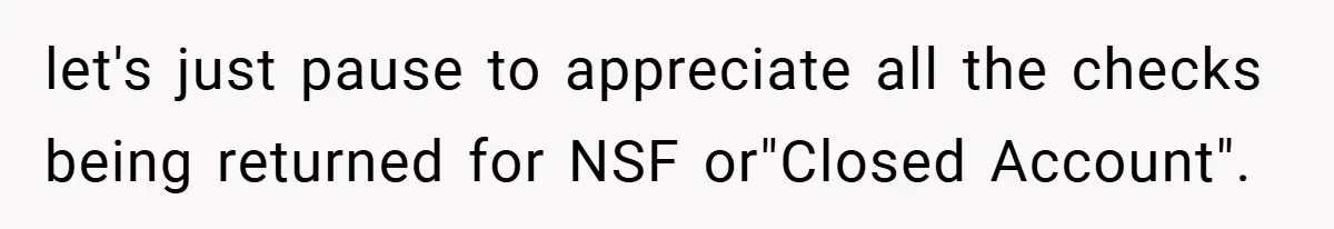 let's just pause to appreciate all the checks being returned for NSF or"Closed Account".
