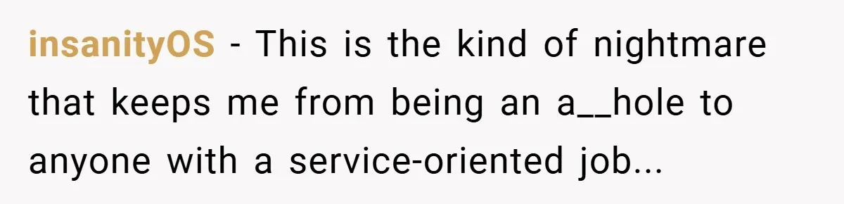 insanityOS − This is the kind of nightmare that keeps me from being an a__hole to anyone with a service-oriented job...