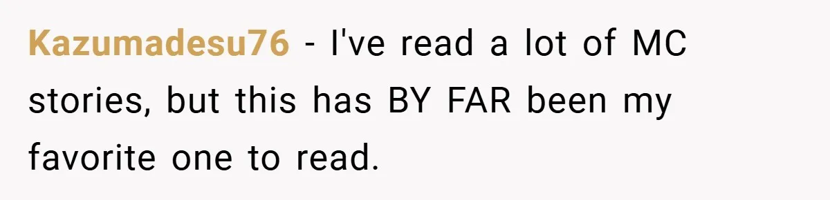 Kazumadesu76 − I've read a lot of MC stories, but this has BY FAR been my favorite one to read.