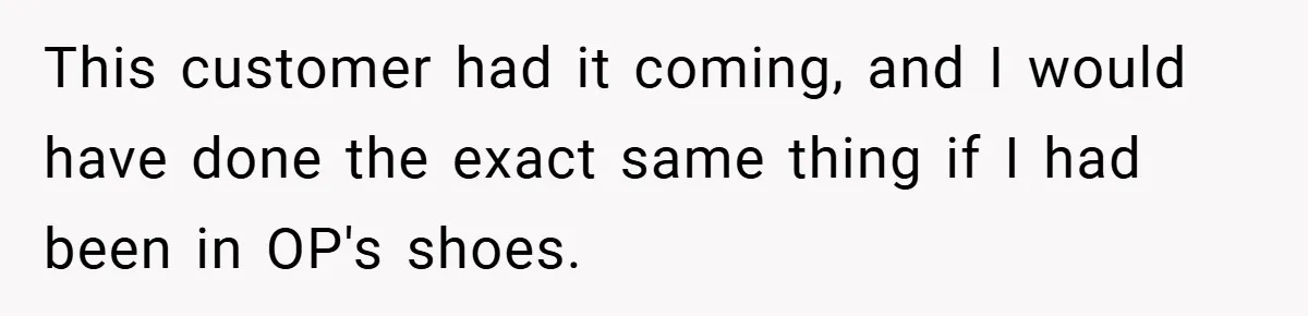 This customer had it coming, and I would have done the exact same thing if I had been in OP's shoes.