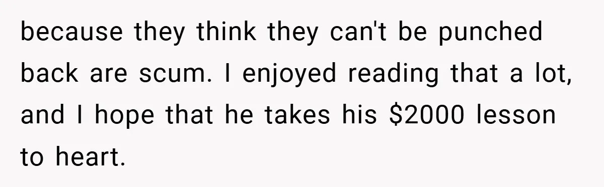 because they think they can't be punched back are scum. I enjoyed reading that a lot, and I hope that he takes his $2000 lesson to heart.