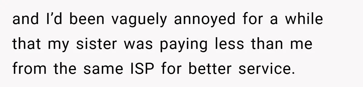 and I’d been vaguely annoyed for a while that my sister was paying less than me from the same ISP for better service.