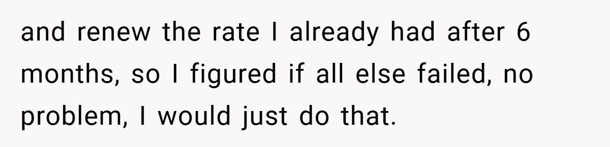 and renew the rate I already had after 6 months, so I figured if all else failed, no problem, I would just do that.