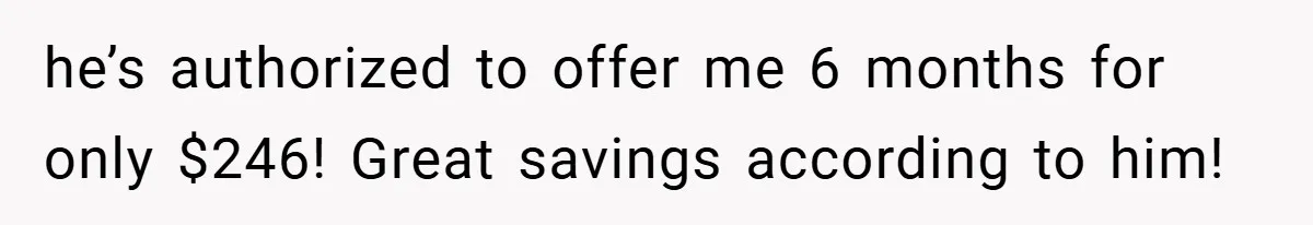 he’s authorized to offer me 6 months for only $246! Great savings according to him!