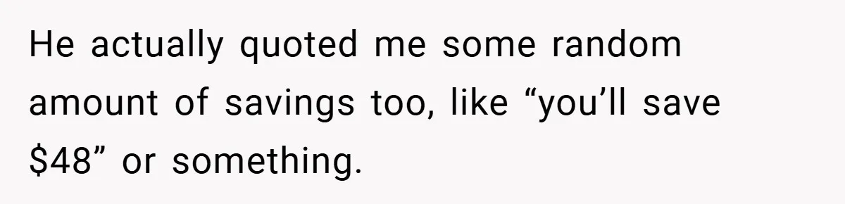 He actually quoted me some random amount of savings too, like “you’ll save $48” or something.