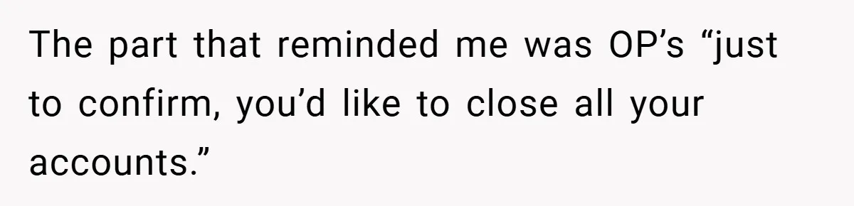 The part that reminded me was OP’s “just to confirm, you’d like to close all your accounts.”
