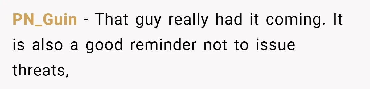 PN_Guin − That guy really had it coming. It is also a good reminder not to issue threats,