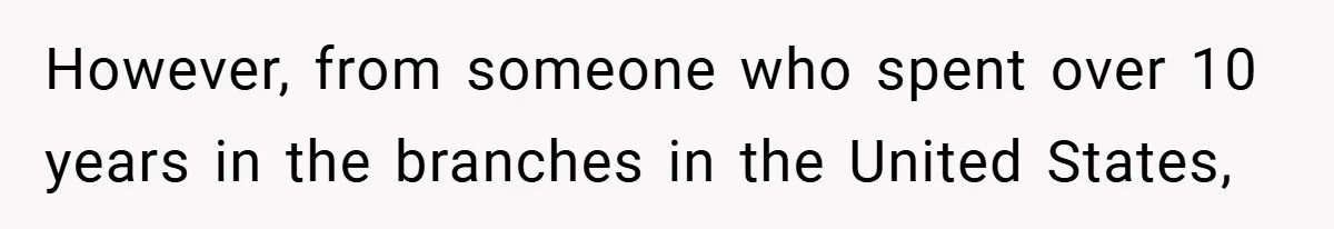 However, from someone who spent over 10 years in the branches in the United States,