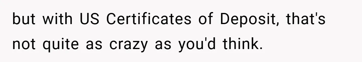 but with US Certificates of Deposit, that's not quite as crazy as you'd think.