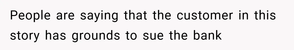 People are saying that the customer in this story has grounds to sue the bank