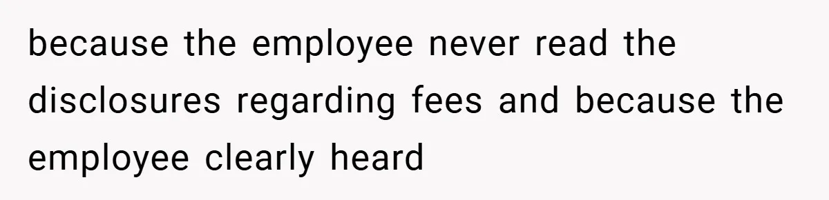 because the employee never read the disclosures regarding fees and because the employee clearly heard
