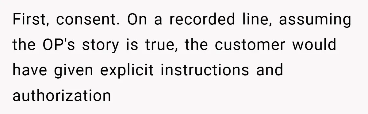 First, consent. On a recorded line, assuming the OP's story is true, the customer would have given explicit instructions and authorization