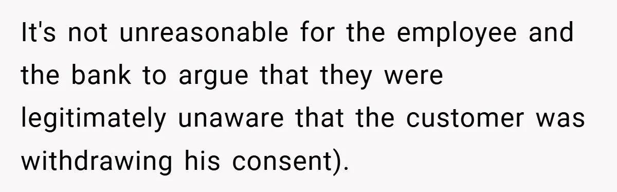 It's not unreasonable for the employee and the bank to argue that they were legitimately unaware that the customer was withdrawing his consent).