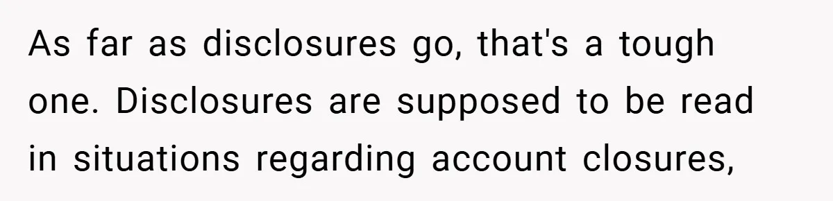 As far as disclosures go, that's a tough one. Disclosures are supposed to be read in situations regarding account closures,