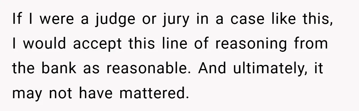 If I were a judge or jury in a case like this, I would accept this line of reasoning from the bank as reasonable. And ultimately, it may not have...
