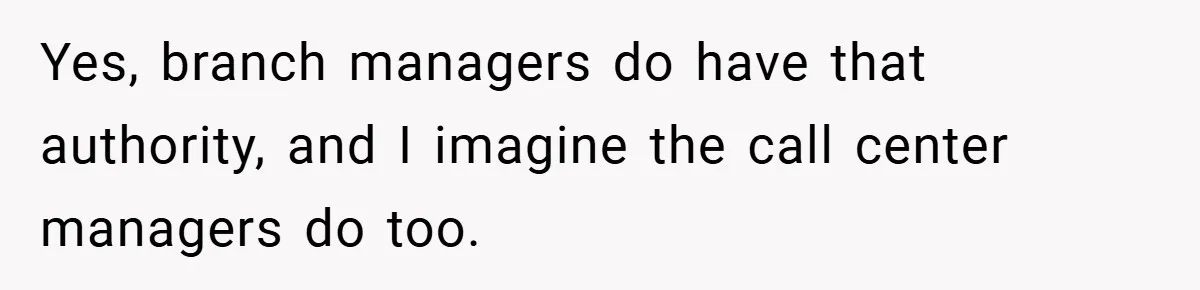 Yes, branch managers do have that authority, and I imagine the call center managers do too.