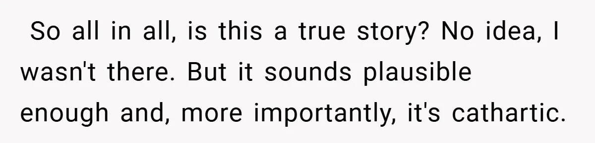 ​ So all in all, is this a true story? No idea, I wasn't there. But it sounds plausible enough and, more importantly, it's cathartic.