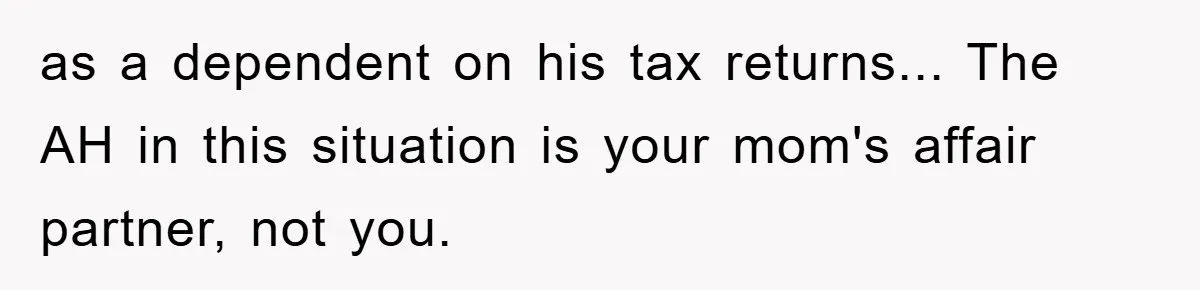 as a dependent on his tax returns... The AH in this situation is your mom's affair partner, not you.